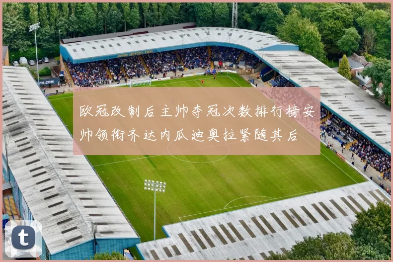 欧冠改制后主帅夺冠次数排行榜安帅领衔齐达内瓜迪奥拉紧随其后