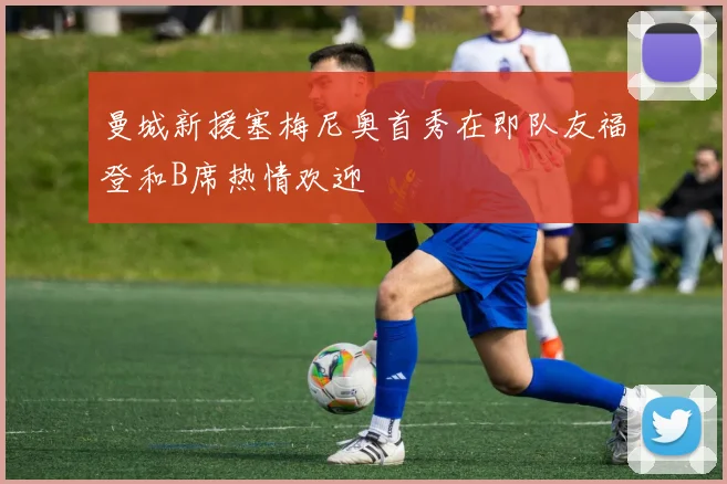 曼城新援塞梅尼奥首秀在即队友福登和B席热情欢迎
