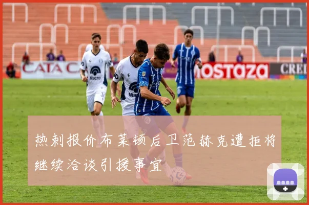 热刺报价布莱顿后卫范赫克遭拒将继续洽谈引援事宜
