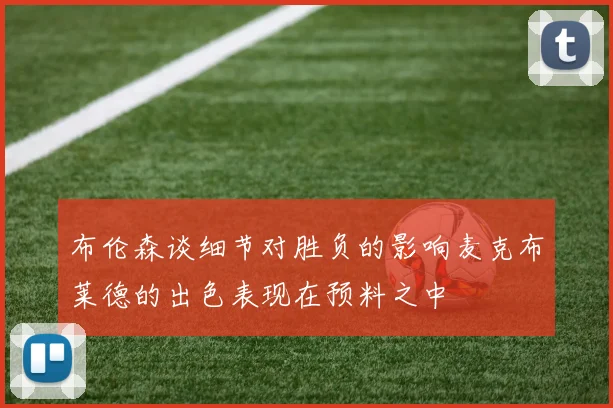 布伦森谈细节对胜负的影响麦克布莱德的出色表现在预料之中