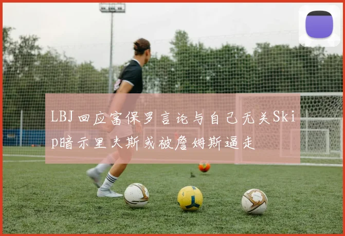 LBJ回应富保罗言论与自己无关Skip暗示里夫斯或被詹姆斯逼走