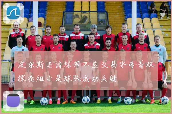 皮尔斯坚持绿军不应交易字母哥双探花组合是球队成功关键