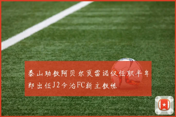 泰山助教阿贝尔莫雷诺仅任职半年即出任J2今治FC新主教练