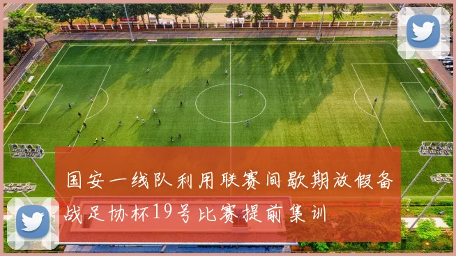 国安一线队利用联赛间歇期放假备战足协杯19号比赛提前集训