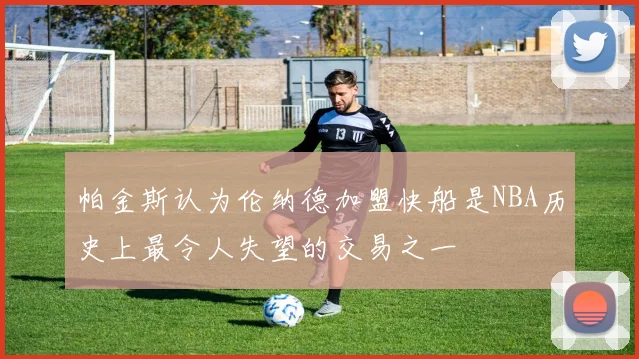 帕金斯认为伦纳德加盟快船是NBA历史上最令人失望的交易之一