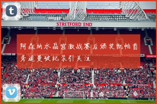 阿森纳水晶宫激战赛后颁奖凯帕首秀道曼破纪录引关注