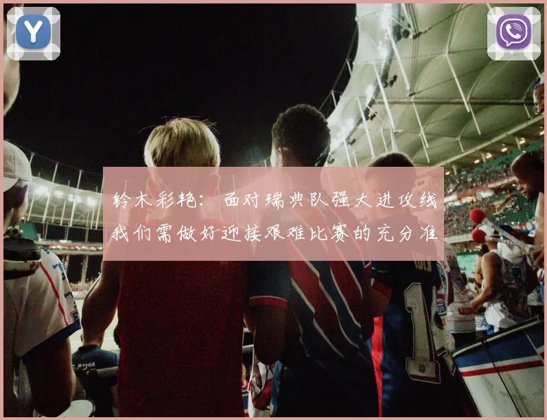 铃木彩艳：面对瑞典队强大进攻线我们需做好迎接艰难比赛的充分准备