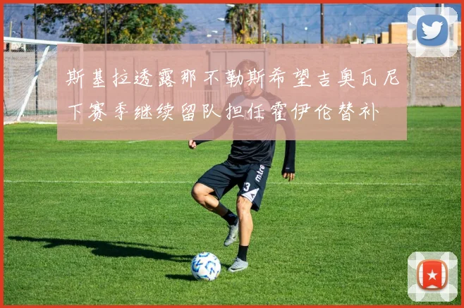 斯基拉透露那不勒斯希望吉奥瓦尼下赛季继续留队担任霍伊伦替补