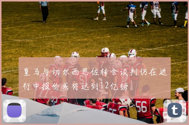 皇马与切尔西恩佐转会谈判仍在进行中报价或将达到12亿镑