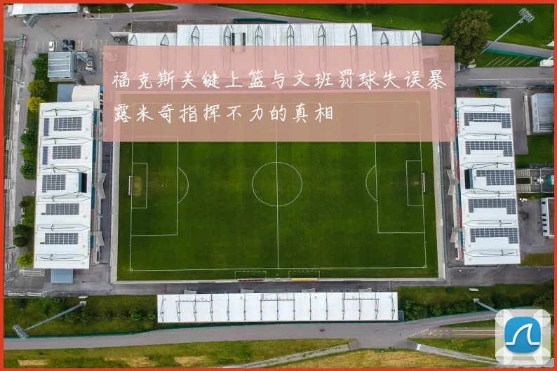 福克斯关键上篮与文班罚球失误暴露米奇指挥不力的真相