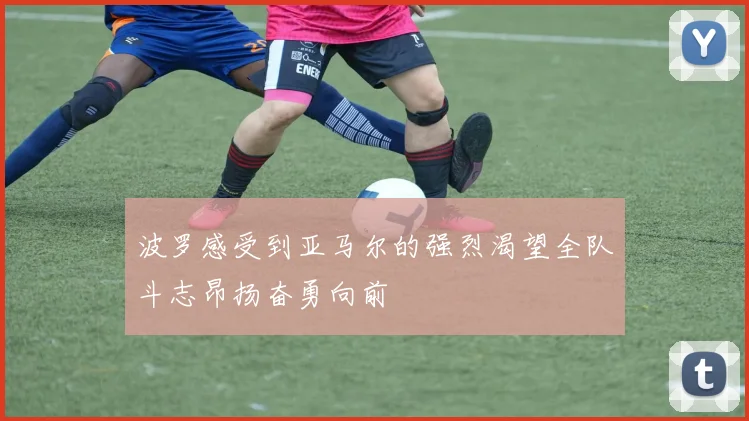 波罗感受到亚马尔的强烈渴望全队斗志昂扬奋勇向前