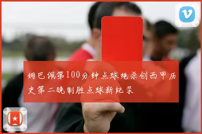 姆巴佩第100分钟点球绝杀创西甲历史第二晚制胜点球新纪录