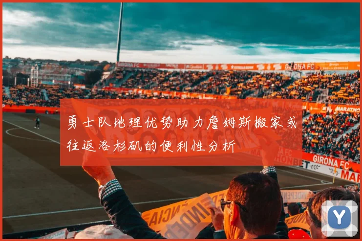 勇士队地理优势助力詹姆斯搬家或往返洛杉矶的便利性分析