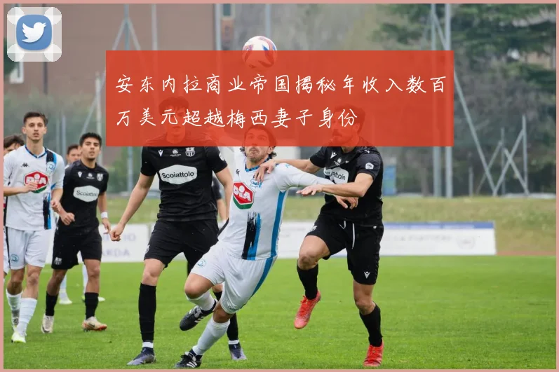 安东内拉商业帝国揭秘年收入数百万美元超越梅西妻子身份