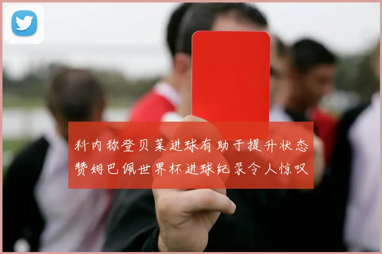 科内称登贝莱进球有助于提升状态赞姆巴佩世界杯进球纪录令人惊叹
