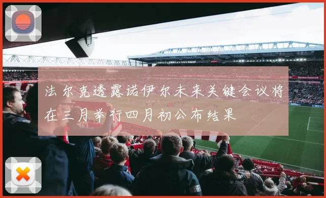 法尔克透露诺伊尔未来关键会议将在三月举行四月初公布结果